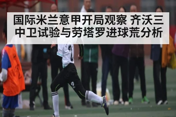 国际米兰意甲开局观察 齐沃三中卫试验与劳塔罗进球荒分析