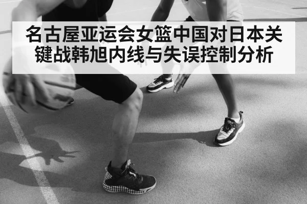 名古屋亚运会女篮中国对日本关键战韩旭内线与失误控制分析 - hth
